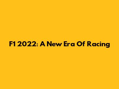 F1 2022: A New Era Of Racing