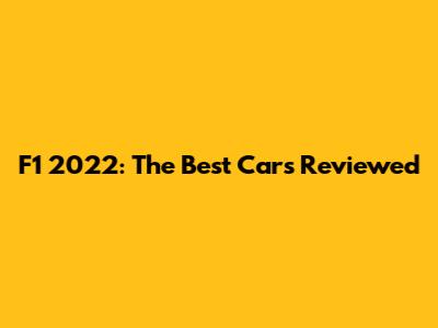 F1 2022: The Best Cars Reviewed