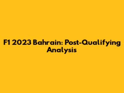 F1 2023 Bahrain: Post-Qualifying Analysis