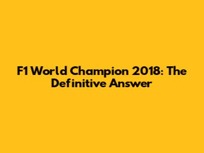 F1 World Champion 2018: The Definitive Answer