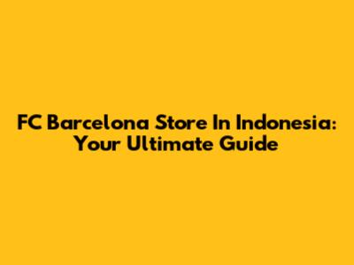 FC Barcelona Store In Indonesia: Your Ultimate Guide