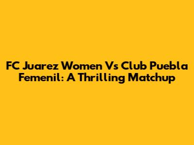 FC Juarez Women Vs Club Puebla Femenil: A Thrilling Matchup