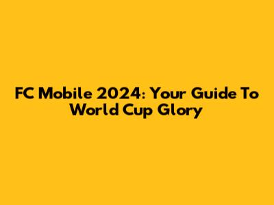 FC Mobile 2024: Your Guide To World Cup Glory
