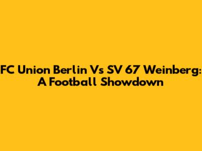 FC Union Berlin Vs SV 67 Weinberg: A Football Showdown