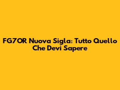 FG7OR Nuova Sigla: Tutto Quello Che Devi Sapere
