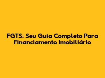 FGTS: Seu Guia Completo Para Financiamento Imobiliário