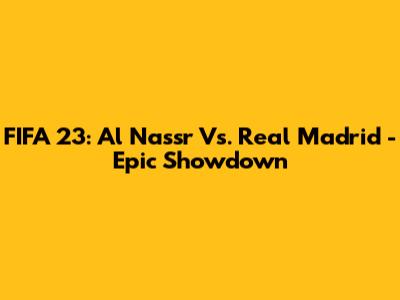 FIFA 23: Al Nassr Vs. Real Madrid - Epic Showdown