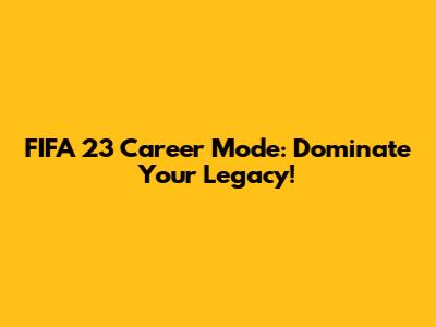FIFA 23 Career Mode: Dominate Your Legacy!