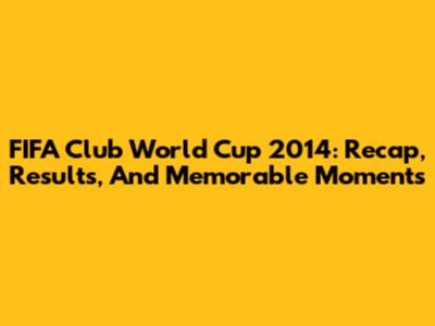 FIFA Club World Cup 2014: Recap, Results, And Memorable Moments