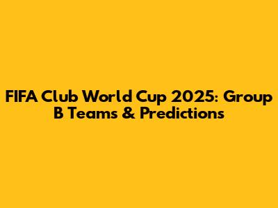 FIFA Club World Cup 2025: Group B Teams & Predictions
