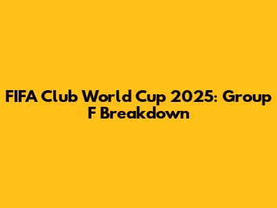 FIFA Club World Cup 2025: Group F Breakdown