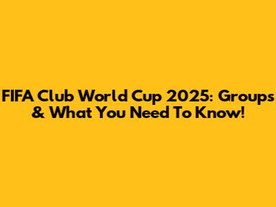 FIFA Club World Cup 2025: Groups & What You Need To Know!
