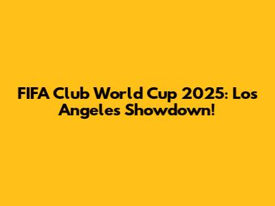 FIFA Club World Cup 2025: Los Angeles Showdown!