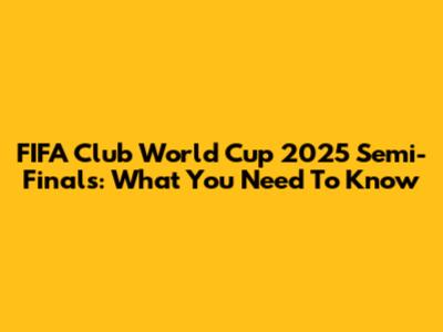FIFA Club World Cup 2025 Semi-Finals: What You Need To Know