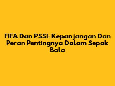 FIFA Dan PSSI: Kepanjangan Dan Peran Pentingnya Dalam Sepak Bola