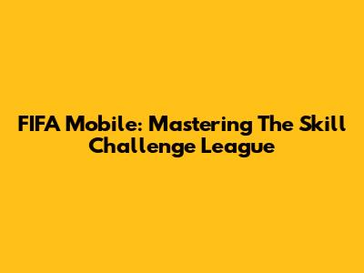 FIFA Mobile: Mastering The Skill Challenge League