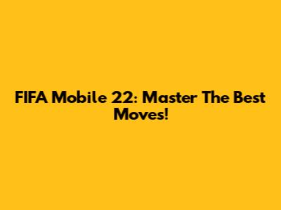 FIFA Mobile 22: Master The Best Moves!