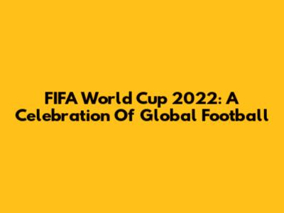 FIFA World Cup 2022: A Celebration Of Global Football