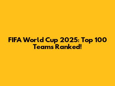 FIFA World Cup 2025: Top 100 Teams Ranked!