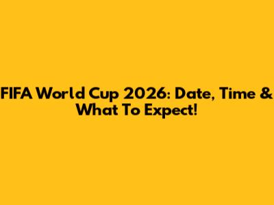 FIFA World Cup 2026: Date, Time & What To Expect!