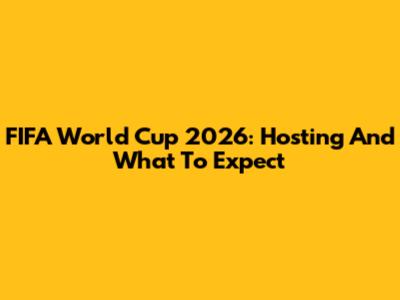 FIFA World Cup 2026: Hosting And What To Expect