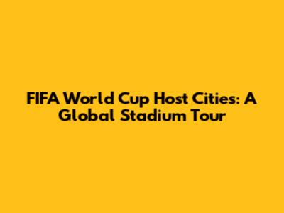 FIFA World Cup Host Cities: A Global Stadium Tour