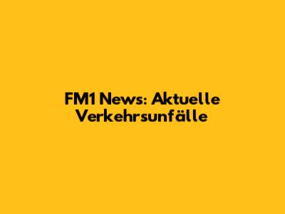FM1 News: Aktuelle Verkehrsunfälle