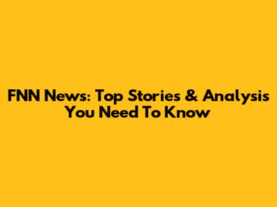 FNN News: Top Stories & Analysis You Need To Know
