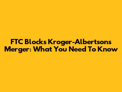 FTC Blocks Kroger-Albertsons Merger: What You Need To Know