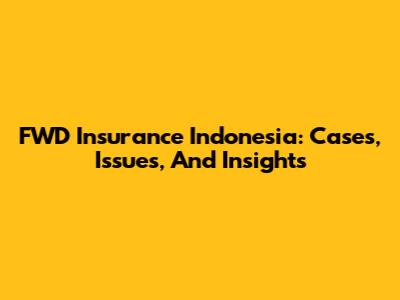 FWD Insurance Indonesia: Cases, Issues, And Insights