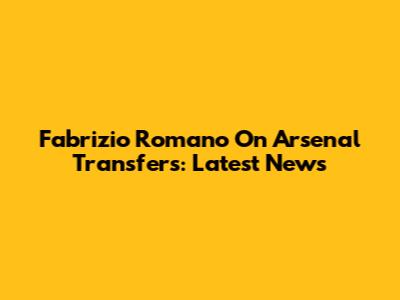 Fabrizio Romano On Arsenal Transfers: Latest News