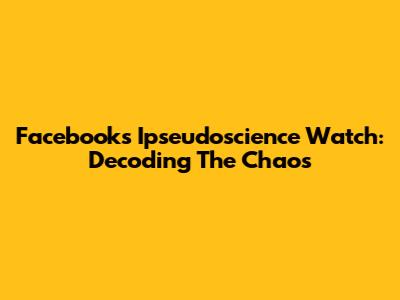 Facebook's Ipseudoscience Watch: Decoding The Chaos