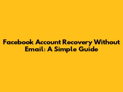 Facebook Account Recovery Without Email: A Simple Guide