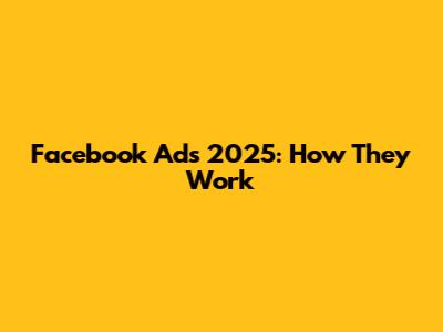 Facebook Ads 2025: How They Work