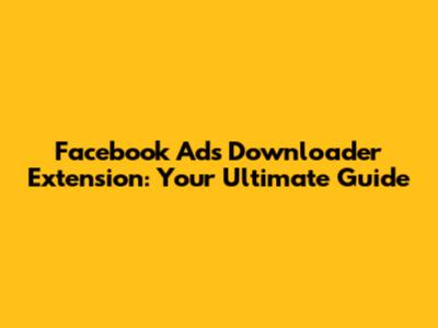 Facebook Ads Downloader Extension: Your Ultimate Guide
