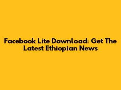 Facebook Lite Download: Get The Latest Ethiopian News
