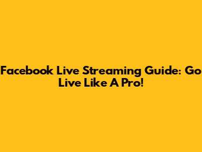 Facebook Live Streaming Guide: Go Live Like A Pro!