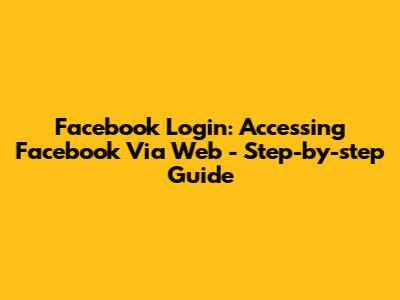 Facebook Login: Accessing Facebook Via Web - Step-by-step Guide