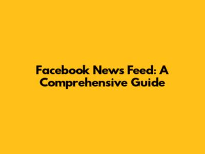 Facebook News Feed: A Comprehensive Guide