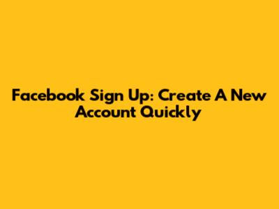Facebook Sign Up: Create A New Account Quickly