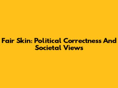 Fair Skin: Political Correctness And Societal Views