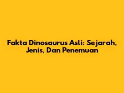 Fakta Dinosaurus Asli: Sejarah, Jenis, Dan Penemuan