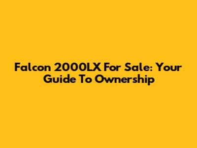 Falcon 2000LX For Sale: Your Guide To Ownership