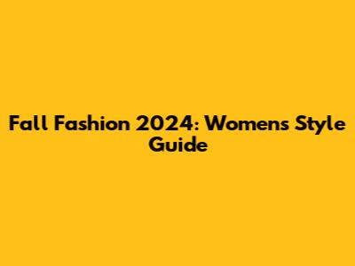 Fall Fashion 2024: Women's Style Guide