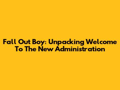 Fall Out Boy: Unpacking 'Welcome To The New Administration'