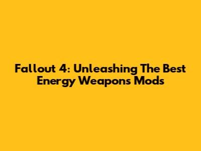 Fallout 4: Unleashing The Best Energy Weapons Mods