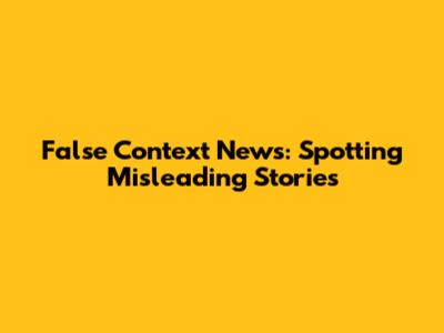 False Context News: Spotting Misleading Stories