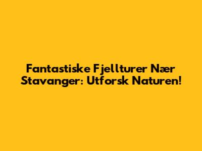 Fantastiske Fjellturer Nær Stavanger: Utforsk Naturen!