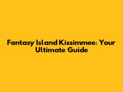 Fantasy Island Kissimmee: Your Ultimate Guide