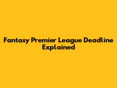 Fantasy Premier League Deadline Explained